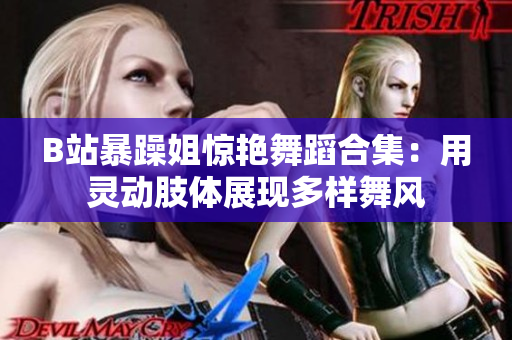 B站暴躁姐惊艳舞蹈合集：用灵动肢体展现多样舞风