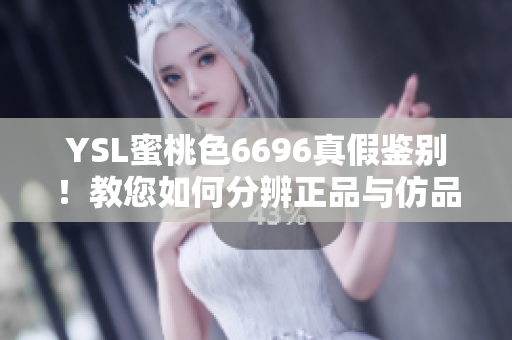 YSL蜜桃色6696真假鉴别！教您如何分辨正品与仿品