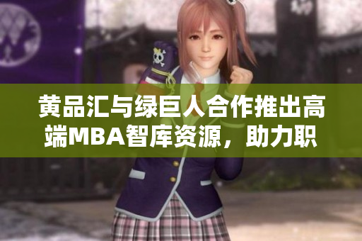 黄品汇与绿巨人合作推出高端MBA智库资源，助力职场精英成长
