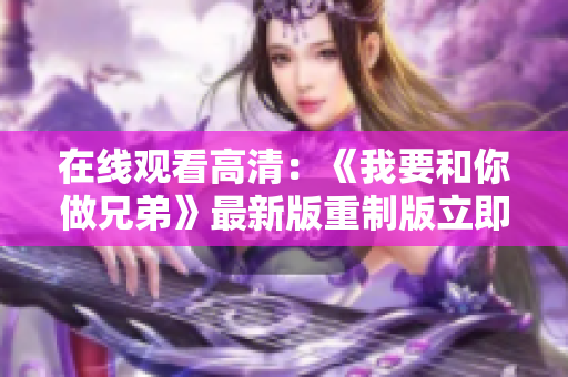 在线观看高清：《我要和你做兄弟》最新版重制版立即上线