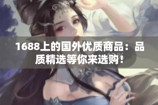 1688上的国外优质商品：品质精选等你来选购！