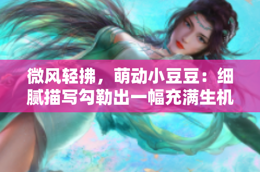 微风轻拂，萌动小豆豆：细腻描写勾勒出一幅充满生机的画面