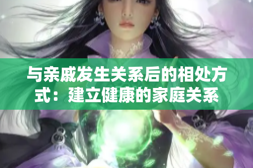 与亲戚发生关系后的相处方式：建立健康的家庭关系