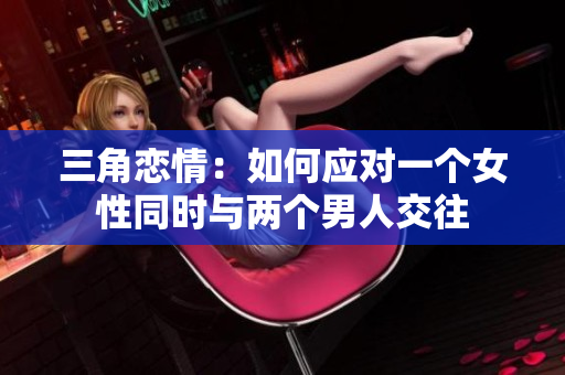 三角恋情：如何应对一个女性同时与两个男人交往