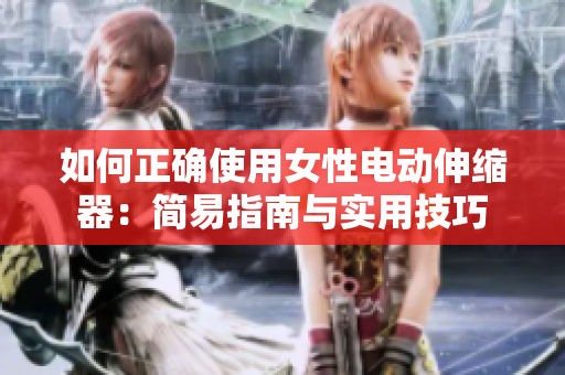 如何正确使用女性电动伸缩器：简易指南与实用技巧