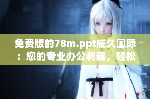 免费版的78m.ppt威久国际：您的专业办公利器，轻松高效完成任务！