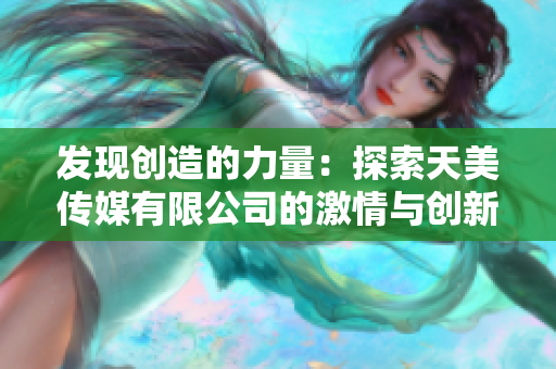 发现创造的力量：探索天美传媒有限公司的激情与创新
