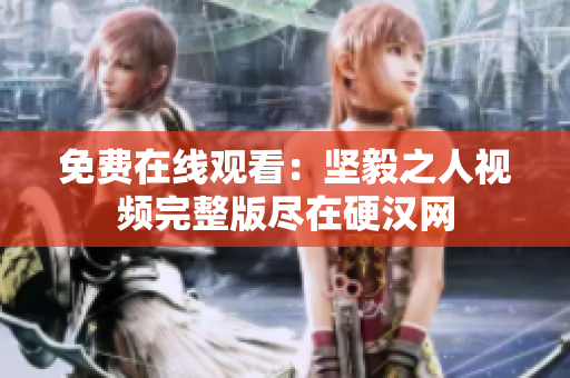 免费在线观看：坚毅之人视频完整版尽在硬汉网