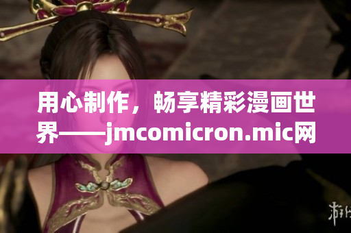 用心制作，畅享精彩漫画世界——jmcomicron.mic网页版入口iOS版上线！