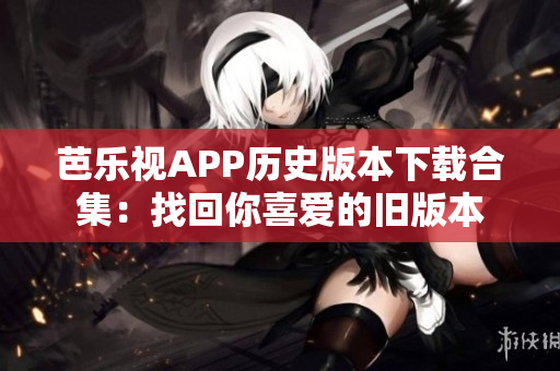 芭乐视APP历史版本下载合集：找回你喜爱的旧版本