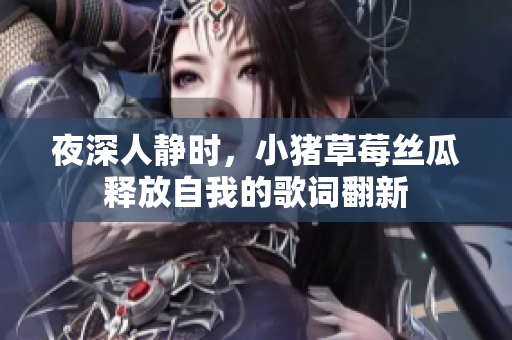 夜深人静时，小猪草莓丝瓜释放自我的歌词翻新