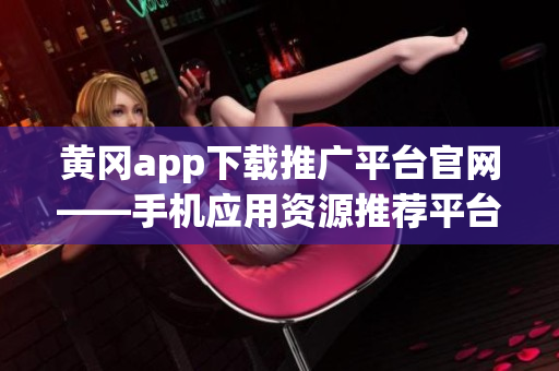 黄冈app下载推广平台官网——手机应用资源推荐平台