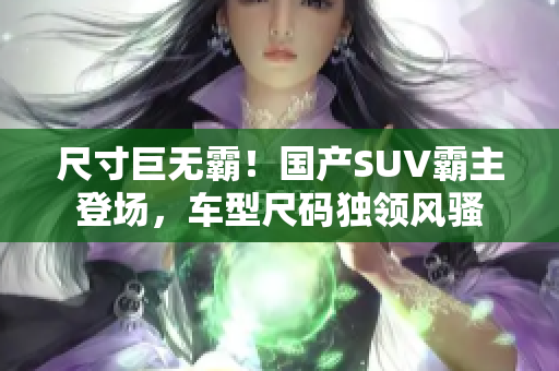 尺寸巨无霸！国产SUV霸主登场，车型尺码独领风骚