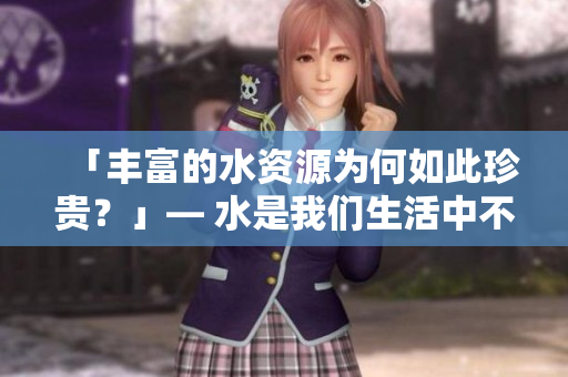 「丰富的水资源为何如此珍贵？」— 水是我们生活中不可或缺的资源