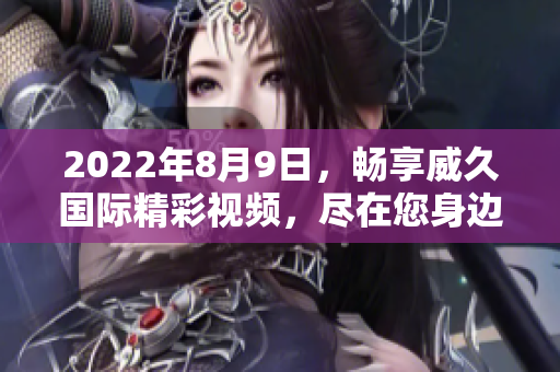 2022年8月9日，畅享威久国际精彩视频，尽在您身边