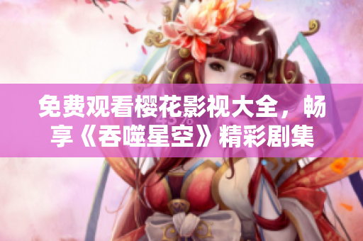 免费观看樱花影视大全，畅享《吞噬星空》精彩剧集
