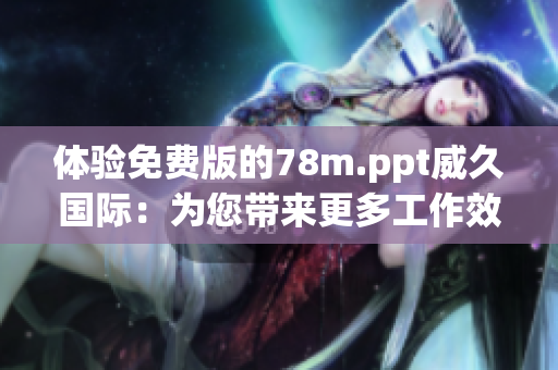 体验免费版的78m.ppt威久国际：为您带来更多工作效率和创意灵感！