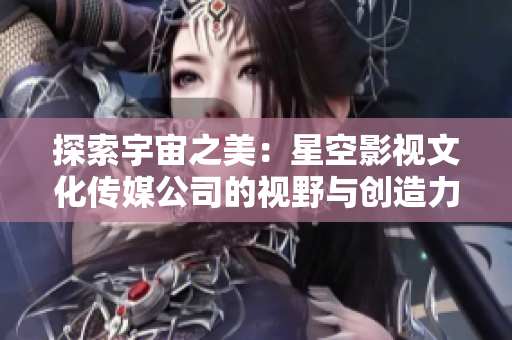探索宇宙之美：星空影视文化传媒公司的视野与创造力