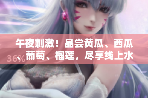 午夜刺激！品尝黄瓜、西瓜、葡萄、榴莲，尽享线上水果盛宴！