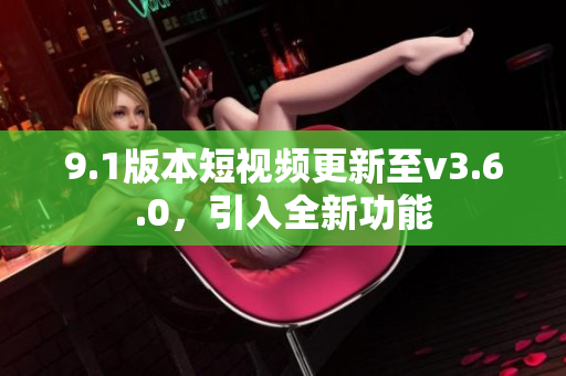 9.1版本短视频更新至v3.6.0，引入全新功能