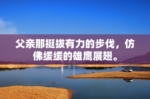 父亲那挺拔有力的步伐，仿佛缓缓的雄鹰展翅。