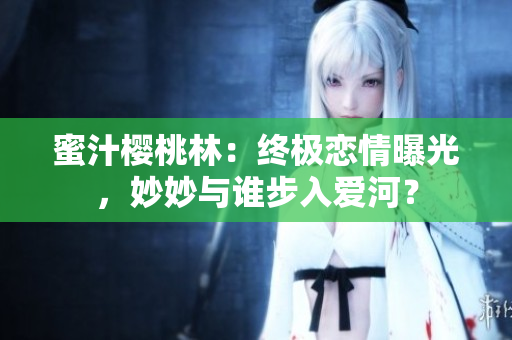 蜜汁樱桃林：终极恋情曝光，妙妙与谁步入爱河？