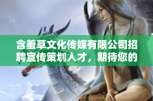 含羞草文化传媒有限公司招聘宣传策划人才，期待您的加入