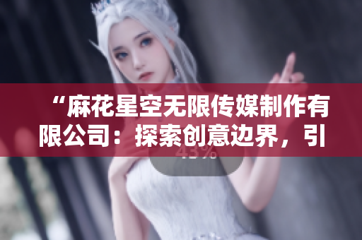 “麻花星空无限传媒制作有限公司：探索创意边界，引领娱乐新潮流”