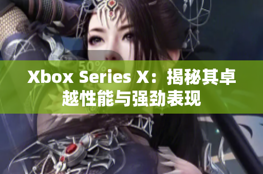 Xbox Series X：揭秘其卓越性能与强劲表现