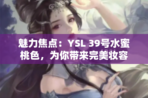 魅力焦点：YSL 39号水蜜桃色，为你带来完美妆容
