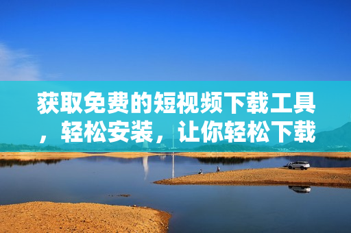 获取免费的短视频下载工具，轻松安装，让你轻松下载喜爱的视频