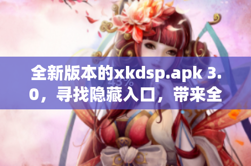 全新版本的xkdsp.apk 3.0，寻找隐藏入口，带来全新特色