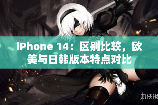 iPhone 14：区别比较，欧美与日韩版本特点对比