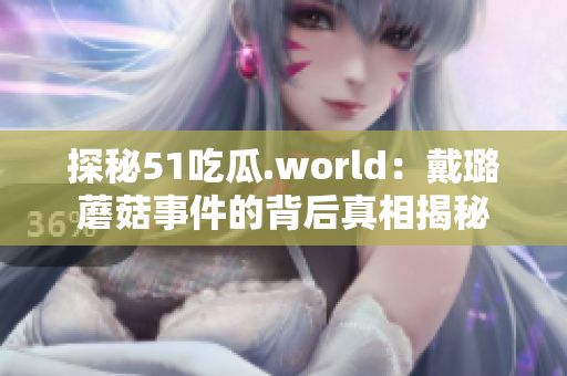探秘51吃瓜.world：戴璐蘑菇事件的背后真相揭秘