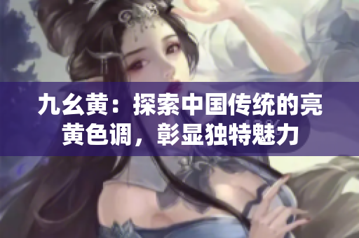 九幺黄：探索中国传统的亮黄色调，彰显独特魅力