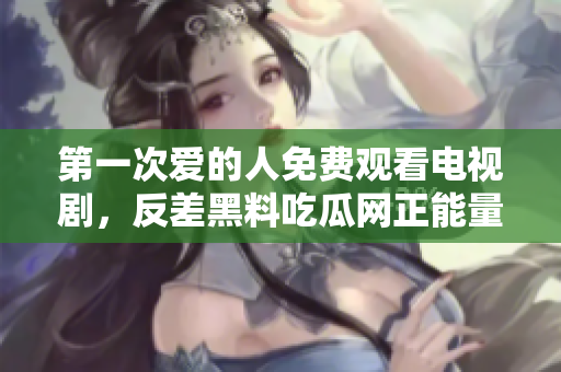 第一次爱的人免费观看电视剧，反差黑料吃瓜网正能量，发了狠的往里撞 古言，儿媳妇叫老公的爸爸叫什么，叮当漫画页面入口免费弹窗下965