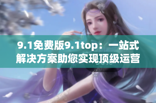 9.1免费版9.1top：一站式解决方案助您实现顶级运营