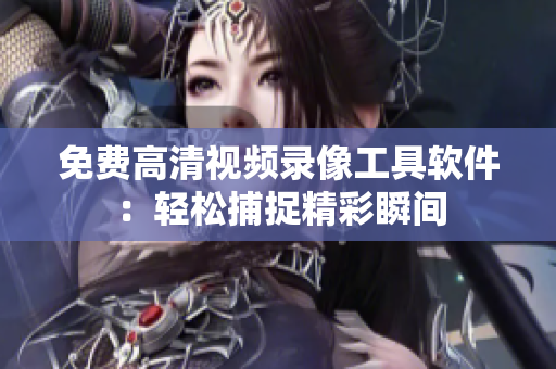 免费高清视频录像工具软件：轻松捕捉精彩瞬间
