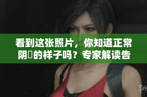 看到这张照片，你知道正常阴脣的样子吗？专家解读告诉你！