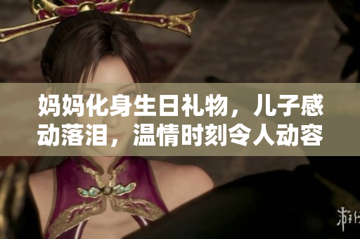 妈妈化身生日礼物，儿子感动落泪，温情时刻令人动容