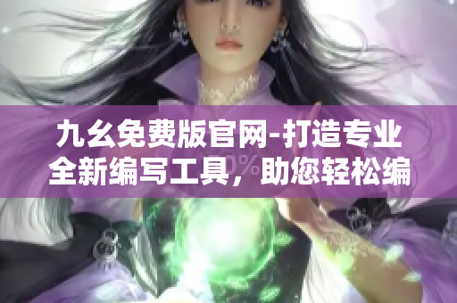 九幺免费版官网-打造专业全新编写工具，助您轻松编辑文章