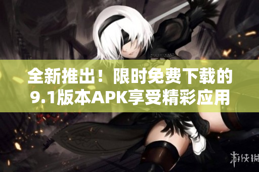 全新推出！限时免费下载的9.1版本APK享受精彩应用