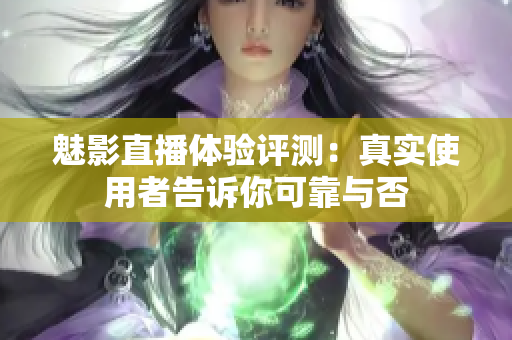 魅影直播体验评测：真实使用者告诉你可靠与否