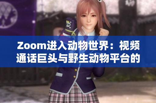 Zoom进入动物世界：视频通话巨头与野生动物平台的碰撞