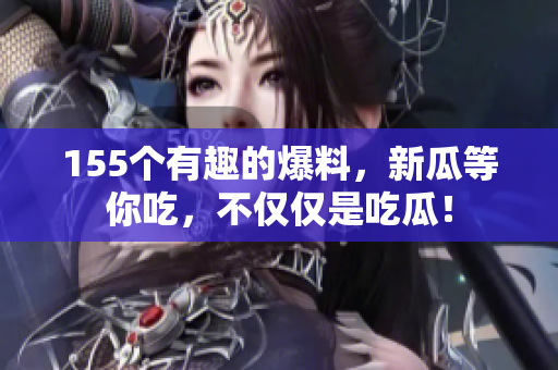 155个有趣的爆料，新瓜等你吃，不仅仅是吃瓜！