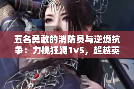 五名勇敢的消防员与逆境抗争：力挽狂澜1v5，超越英雄极限