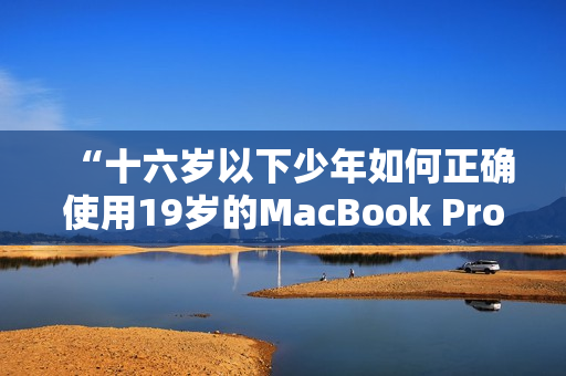 “十六岁以下少年如何正确使用19岁的MacBook Pro？”
