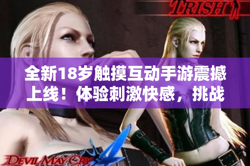 全新18岁触摸互动手游震撼上线！体验刺激快感，挑战无限乐趣！