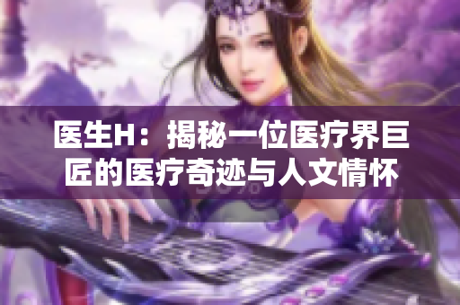 医生H：揭秘一位医疗界巨匠的医疗奇迹与人文情怀