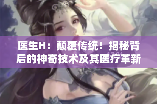 医生H：颠覆传统！揭秘背后的神奇技术及其医疗革新